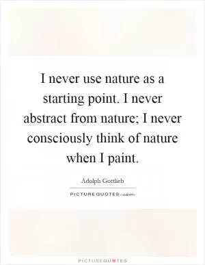 I never use nature as a starting point. I never abstract from nature; I never consciously think of nature when I paint Picture Quote #1