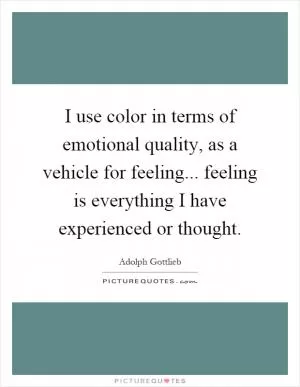 I use color in terms of emotional quality, as a vehicle for feeling... feeling is everything I have experienced or thought Picture Quote #1