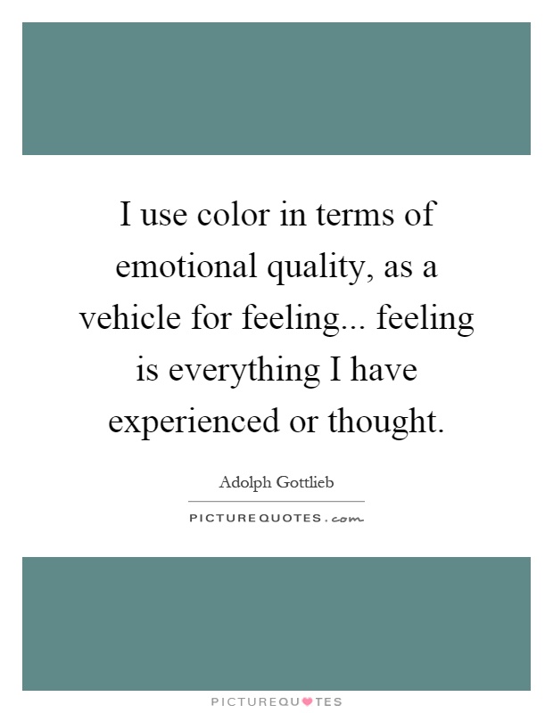 I use color in terms of emotional quality, as a vehicle for feeling... feeling is everything I have experienced or thought Picture Quote #1