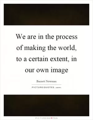 We are in the process of making the world, to a certain extent, in our own image Picture Quote #1