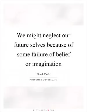 We might neglect our future selves because of some failure of belief or imagination Picture Quote #1