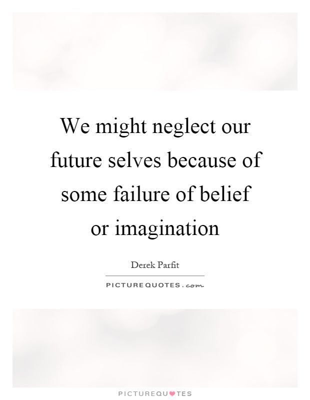 We might neglect our future selves because of some failure of belief or imagination Picture Quote #1