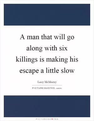 A man that will go along with six killings is making his escape a little slow Picture Quote #1