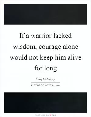 If a warrior lacked wisdom, courage alone would not keep him alive for long Picture Quote #1