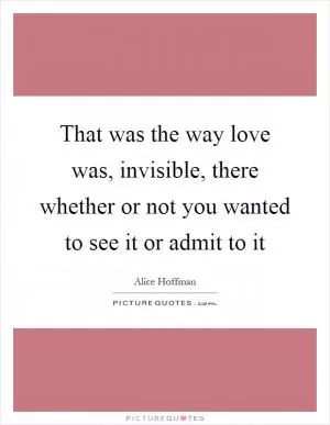 That was the way love was, invisible, there whether or not you wanted to see it or admit to it Picture Quote #1