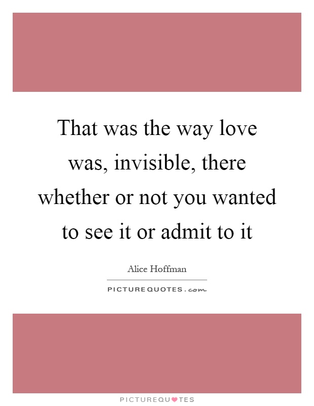 That was the way love was, invisible, there whether or not you wanted to see it or admit to it Picture Quote #1