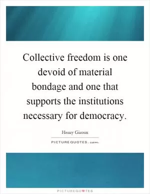 Collective freedom is one devoid of material bondage and one that supports the institutions necessary for democracy Picture Quote #1