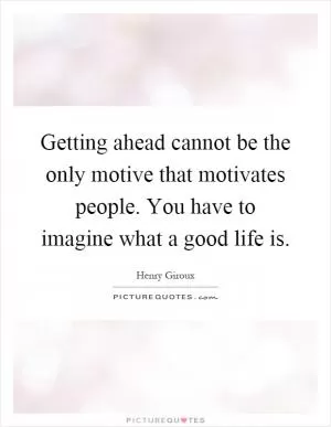Getting ahead cannot be the only motive that motivates people. You have to imagine what a good life is Picture Quote #1