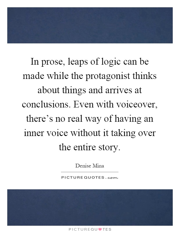 In prose, leaps of logic can be made while the protagonist thinks about things and arrives at conclusions. Even with voiceover, there's no real way of having an inner voice without it taking over the entire story Picture Quote #1