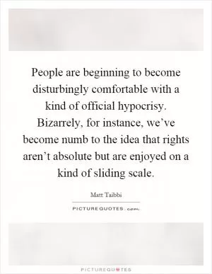 People are beginning to become disturbingly comfortable with a kind of official hypocrisy. Bizarrely, for instance, we’ve become numb to the idea that rights aren’t absolute but are enjoyed on a kind of sliding scale Picture Quote #1