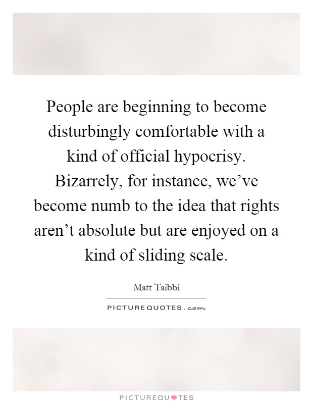 People are beginning to become disturbingly comfortable with a kind of official hypocrisy. Bizarrely, for instance, we've become numb to the idea that rights aren't absolute but are enjoyed on a kind of sliding scale Picture Quote #1