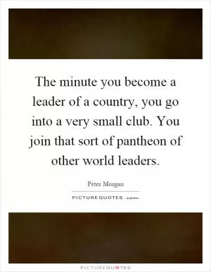 The minute you become a leader of a country, you go into a very small club. You join that sort of pantheon of other world leaders Picture Quote #1