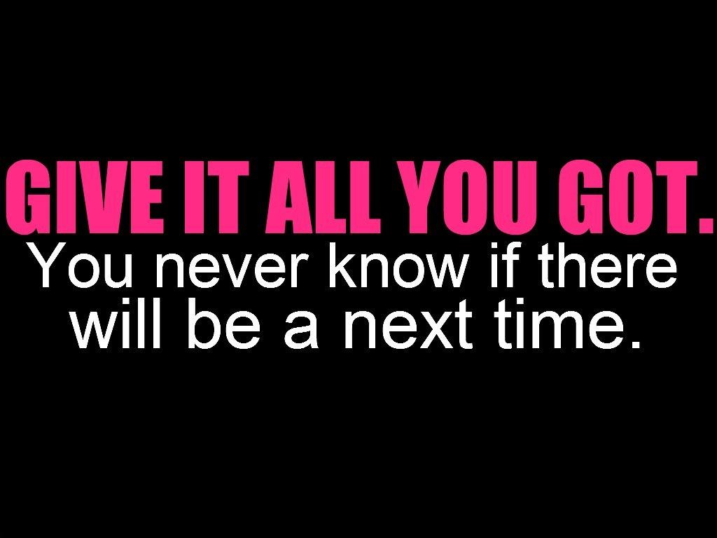 Give it all you got. You never know if there will be a next time Picture Quote #1