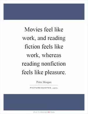 Movies feel like work, and reading fiction feels like work, whereas reading nonfiction feels like pleasure Picture Quote #1