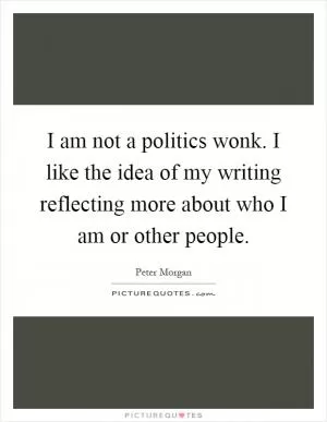 I am not a politics wonk. I like the idea of my writing reflecting more about who I am or other people Picture Quote #1