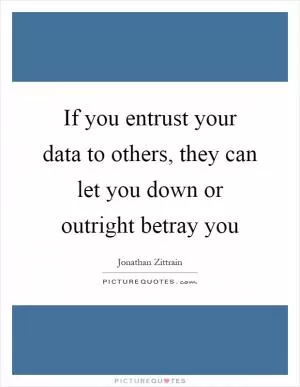 If you entrust your data to others, they can let you down or outright betray you Picture Quote #1