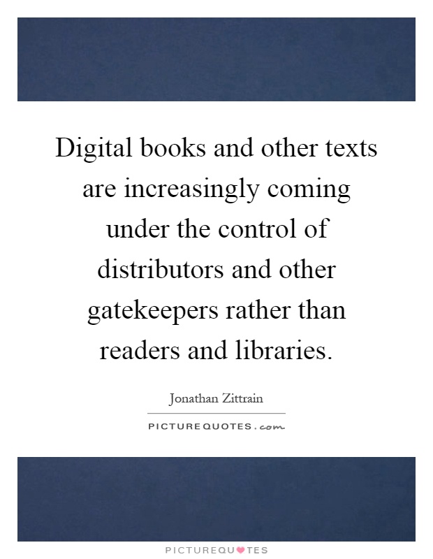 Digital books and other texts are increasingly coming under the control of distributors and other gatekeepers rather than readers and libraries Picture Quote #1