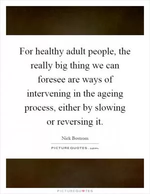 For healthy adult people, the really big thing we can foresee are ways of intervening in the ageing process, either by slowing or reversing it Picture Quote #1