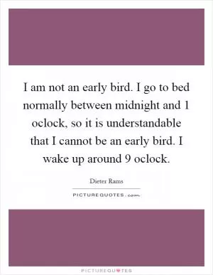 I am not an early bird. I go to bed normally between midnight and 1 oclock, so it is understandable that I cannot be an early bird. I wake up around 9 oclock Picture Quote #1