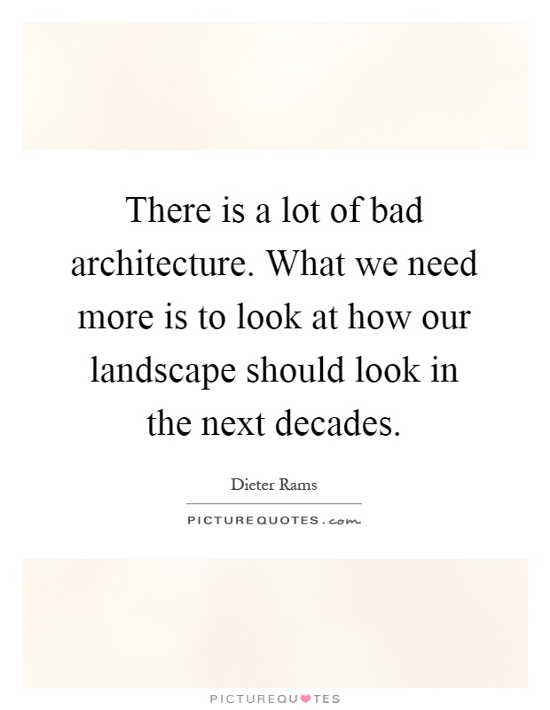 There is a lot of bad architecture. What we need more is to look at how our landscape should look in the next decades Picture Quote #1
