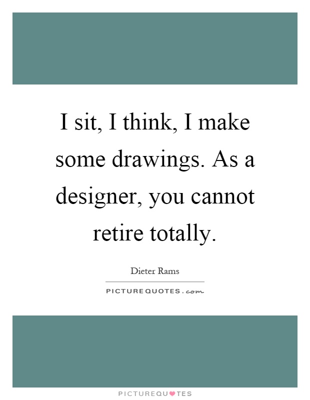 I sit, I think, I make some drawings. As a designer, you cannot retire totally Picture Quote #1