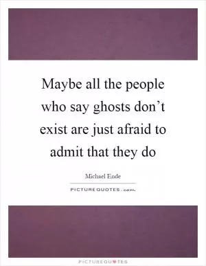 Maybe all the people who say ghosts don’t exist are just afraid to admit that they do Picture Quote #1