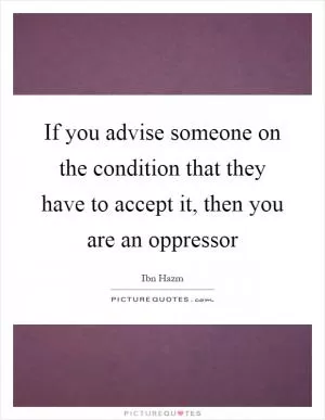 If you advise someone on the condition that they have to accept it, then you are an oppressor Picture Quote #1