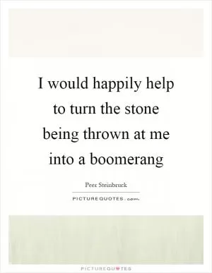 I would happily help to turn the stone being thrown at me into a boomerang Picture Quote #1