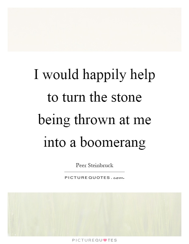 I would happily help to turn the stone being thrown at me into a boomerang Picture Quote #1