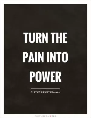 Turn the pain into power Picture Quote #1