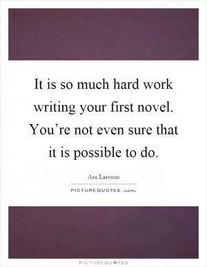 It is so much hard work writing your first novel. You’re not even sure that it is possible to do Picture Quote #1