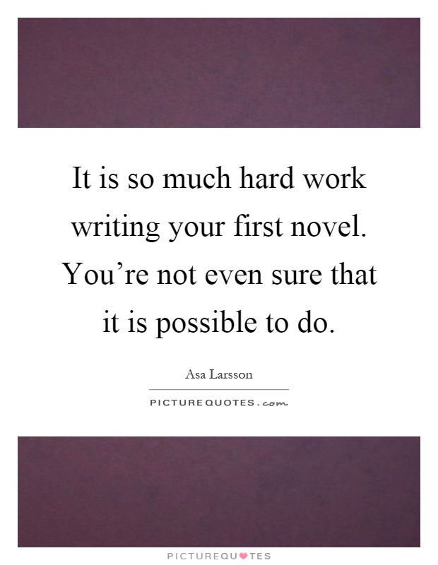 It is so much hard work writing your first novel. You're not even sure that it is possible to do Picture Quote #1