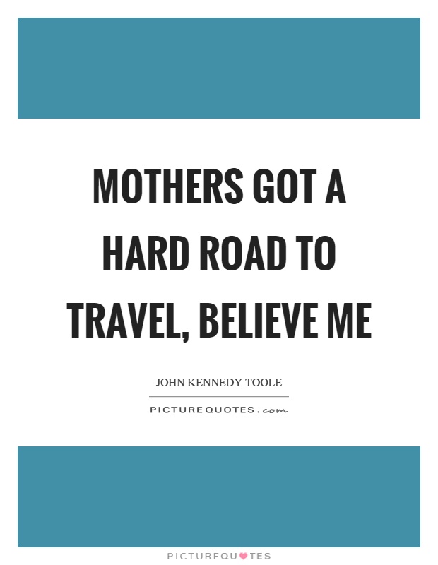 Mothers got a hard road to travel, believe me Picture Quote #1