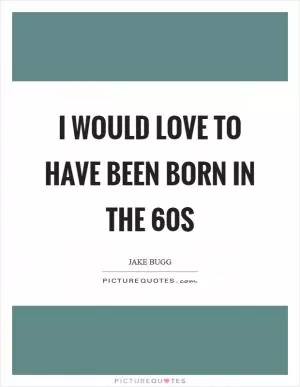 I would love to have been born in the 60s Picture Quote #1