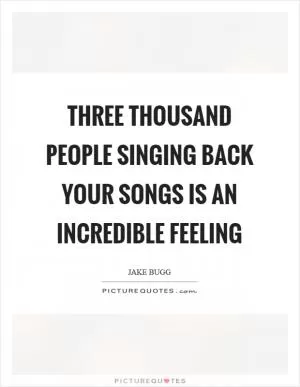 Three thousand people singing back your songs is an incredible feeling Picture Quote #1