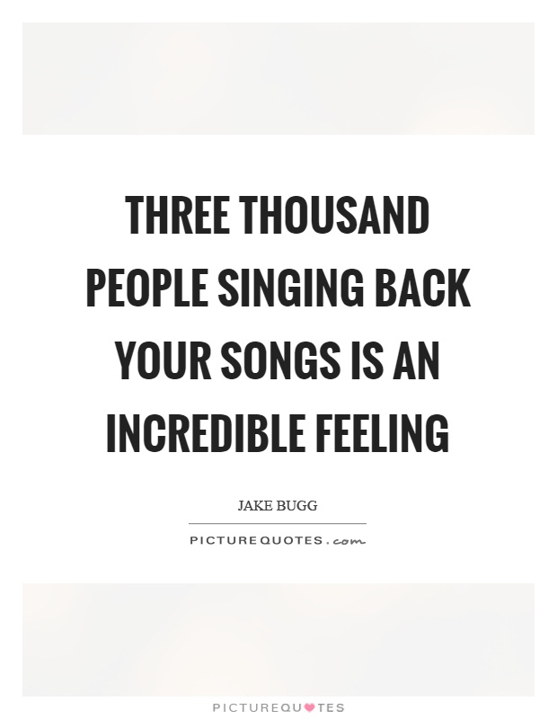 Three thousand people singing back your songs is an incredible feeling Picture Quote #1