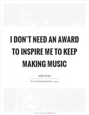 I don’t need an award to inspire me to keep making music Picture Quote #1