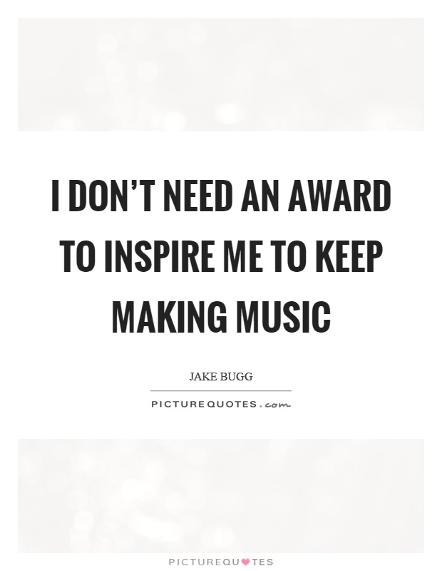 I don't need an award to inspire me to keep making music Picture Quote #1