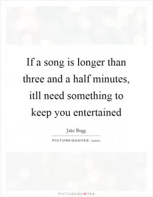If a song is longer than three and a half minutes, itll need something to keep you entertained Picture Quote #1