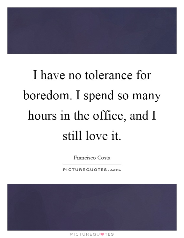 I have no tolerance for boredom. I spend so many hours in the office, and I still love it Picture Quote #1