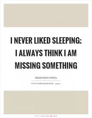 I never liked sleeping; I always think I am missing something Picture Quote #1