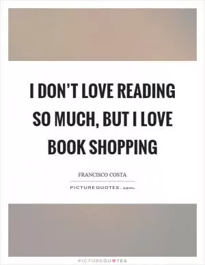 I don’t love reading so much, but I love book shopping Picture Quote #1