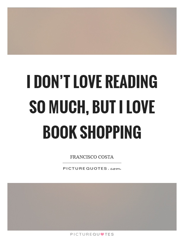 I don't love reading so much, but I love book shopping Picture Quote #1