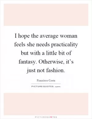 I hope the average woman feels she needs practicality but with a little bit of fantasy. Otherwise, it’s just not fashion Picture Quote #1