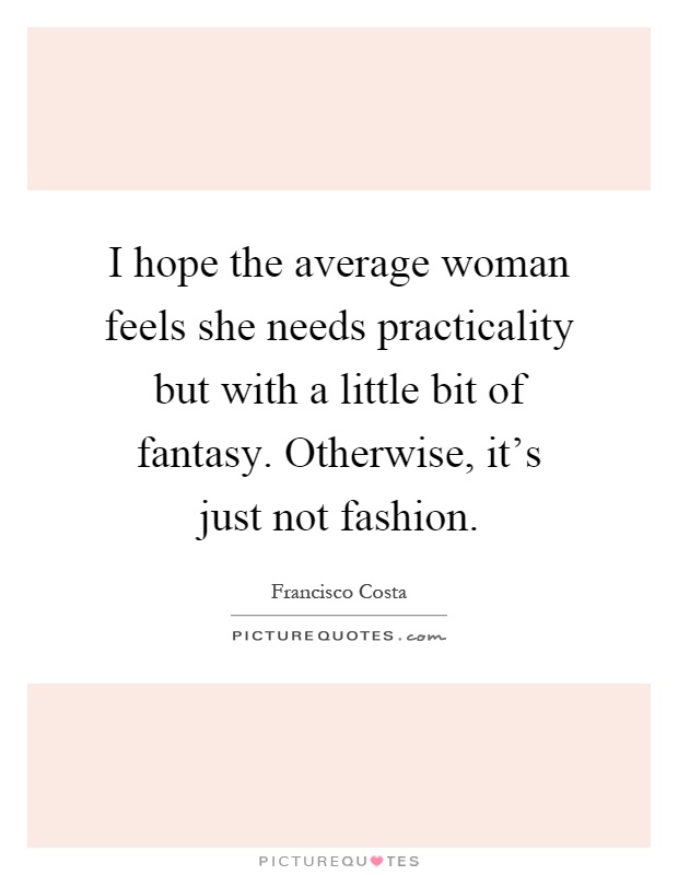 I hope the average woman feels she needs practicality but with a little bit of fantasy. Otherwise, it's just not fashion Picture Quote #1