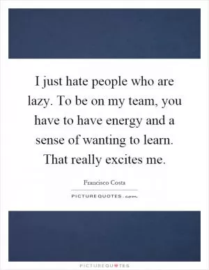 I just hate people who are lazy. To be on my team, you have to have energy and a sense of wanting to learn. That really excites me Picture Quote #1