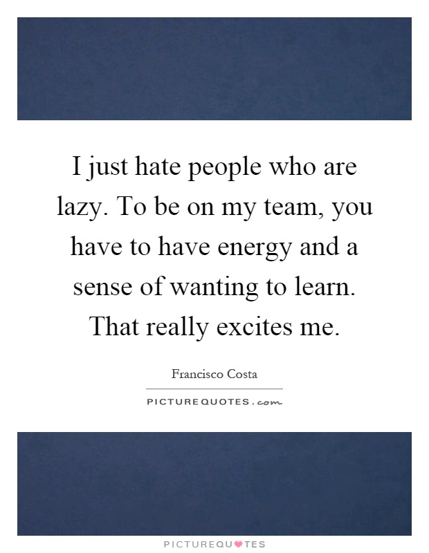 I just hate people who are lazy. To be on my team, you have to have energy and a sense of wanting to learn. That really excites me Picture Quote #1