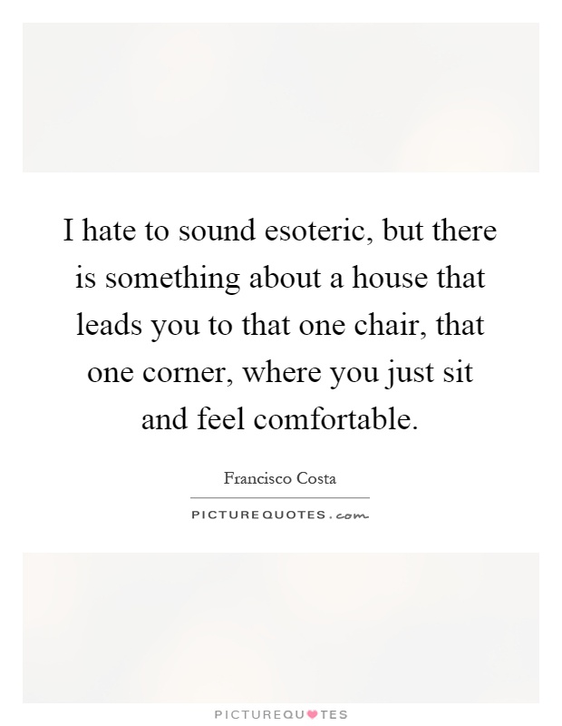 I hate to sound esoteric, but there is something about a house that leads you to that one chair, that one corner, where you just sit and feel comfortable Picture Quote #1