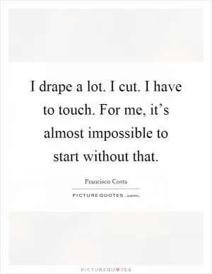 I drape a lot. I cut. I have to touch. For me, it’s almost impossible to start without that Picture Quote #1