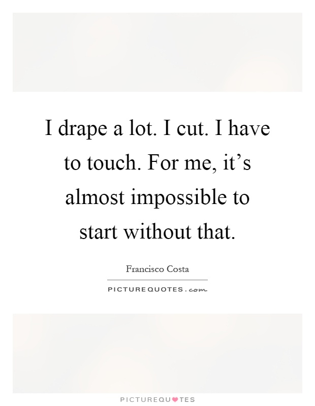 I drape a lot. I cut. I have to touch. For me, it's almost impossible to start without that Picture Quote #1
